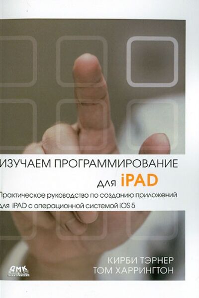 Книга: Изучаем программирование для iPAD. Практич. руководство по созданию приложений для iPAD с ОС iOS 5 (Тэрнер Кирби, Харрингтон Том) ; ДМК-Пресс, 2013 