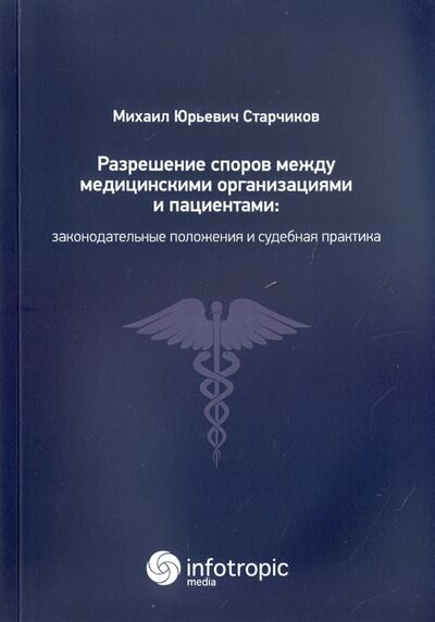 Книга: Разрешение споров между медицинскими организациями и пациентами (Старчиков Михаил Юрьевич) ; Инфотропик, 2017 
