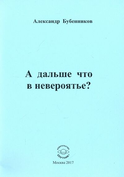 Книга: А дальше что в невероятье? (Бубенников Александр Николаевич) ; Спутник+, 2017 