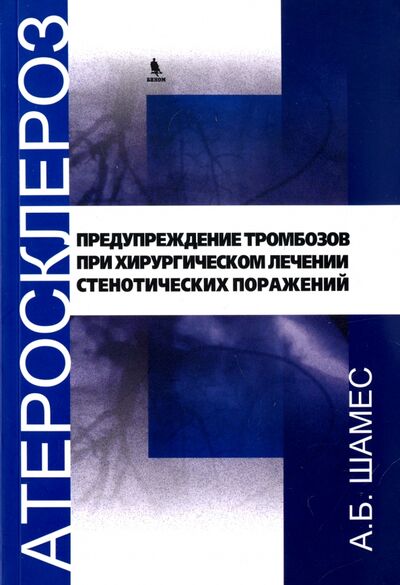 Книга: Атеросклероз. Предупреждение тромбозов при хроническом лечении стенотических поражений (Шамес А. Б.) ; Бином, 2012 