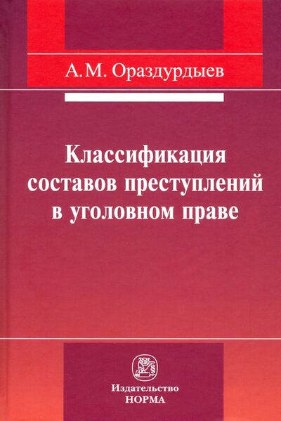 Книга: Классификация составов преступлений в уголовном праве (Ораздурдыев Ашир Мовлямович) ; НОРМА, 2021 