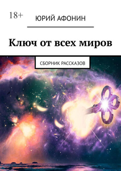Книга: Ключ от всех миров. Сборник рассказов (Юрий Афонин) ; Издательские решения, 2022 