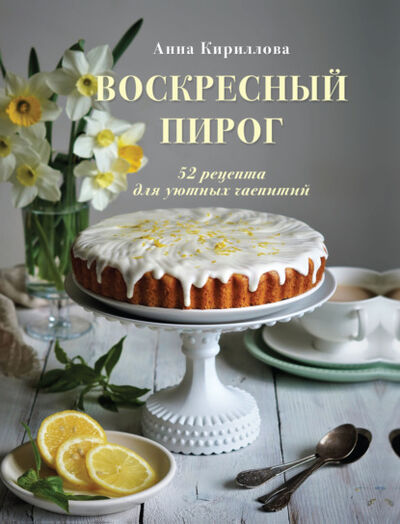 Книга: Воскресный пирог. 52 рецепта для уютных чаепитий (Анна Кириллова) ; Эксмо, 2021 