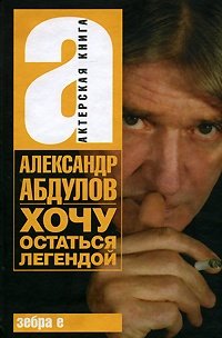 Книга: Александр Абдулов. Хочу остаться легендой; Зебра Е, 2008 