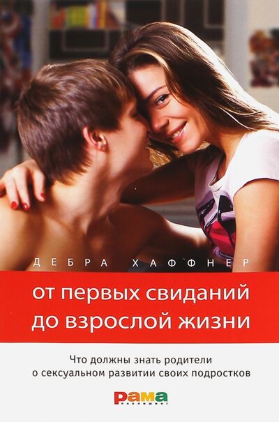 Книга: От первых свиданий до взрослой жизни. Что должны знать родители о сексуальном воспитании подростков (Хаффнер Дебра) ; Рама Паблишинг, 2015 
