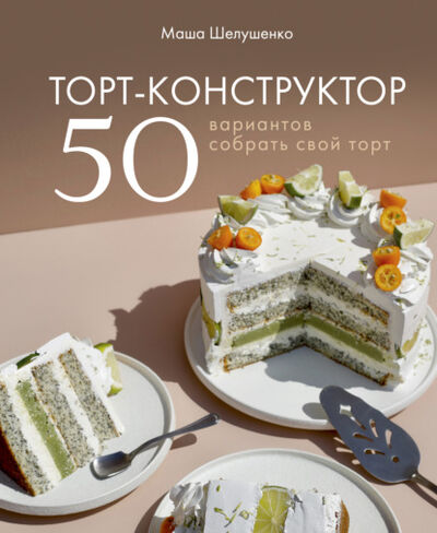 Книга: Торт-конструктор. 50 вариантов собрать свой торт (Мария Шелушенко) ; Эксмо, 2021 