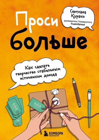 Книга: Проси больше. Как сделать творчество стабильным источником дохода (Курако Светлана Сергеевна) ; БОМБОРА, 2021 