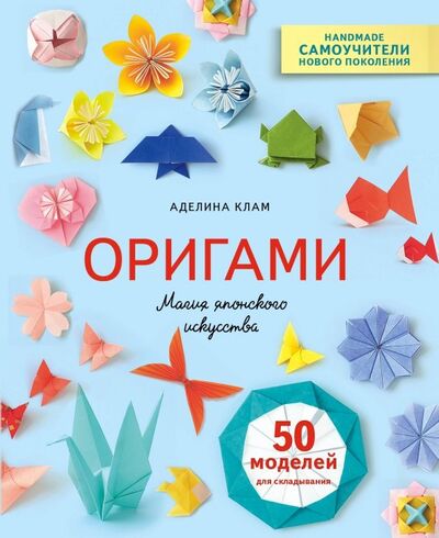 Книга: Оригами. Магия японского искусства. 50 моделей для складывания (Клам Аделина) ; Эксмо, 2023 