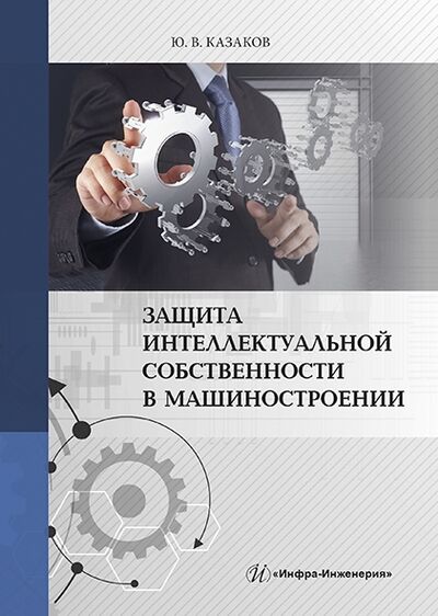 Книга: Защита интеллектуальной собственности в машиностроении (Казаков) ; Инфра-Инженерия, 2022 