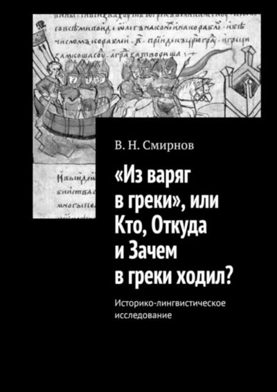 Книга: «Из варяг в греки», или Кто, Откуда и Зачем в греки ходил? Историко-лингвистическое исследование (В. Н. Смирнов) ; Издательские решения, 2021 