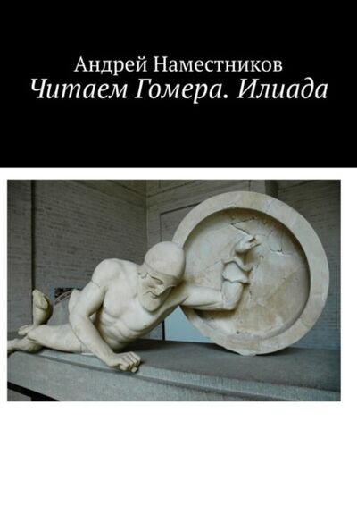 Книга: Читаем Гомера. Илиада (Андрей Наместников) ; Издательские решения, 2021 