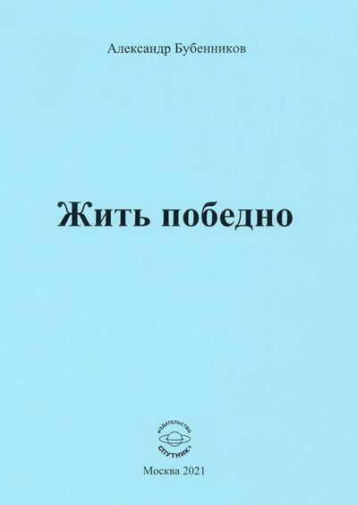 Книга: Жить победно. Стихи (Бубенников Александр Николаевич) ; Спутник+, 2021 