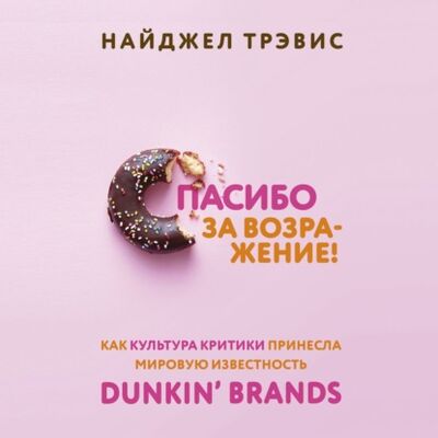 Книга: Спасибо за возражение! Как культура критики принесла мировую известность Dunkin’ Brands (Найджел Трэвис) ; Эксмо, 2019 
