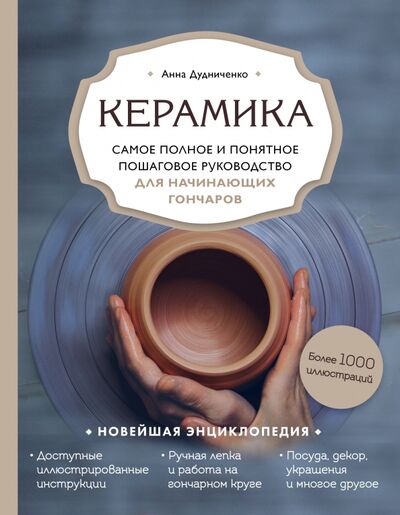 Книга: Керамика. Самое полное и понятное пошаговое руководство для начинающих гончаров (Дудниченко Анна Алексеевна) ; Эксмо, 2020 