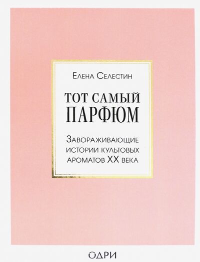 Книга: Тот самый парфюм. Завораживающие истории культовых ароматов ХХ века (Селестин Елена) ; ОДРИ, 2021 