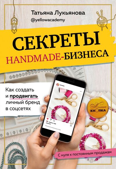 Книга: Секреты handmade-бизнеса. Как создать и продвигать личный бренд в соцсетях (Лукьянова Татьяна Сергеевна) ; Эксмо-Пресс, 2021 