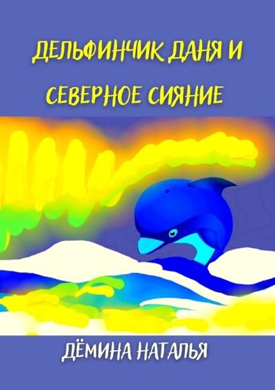 Книга: Дельфинчик Даня и северное сияние (Наталья Демина) ; Издательские решения, 2021 