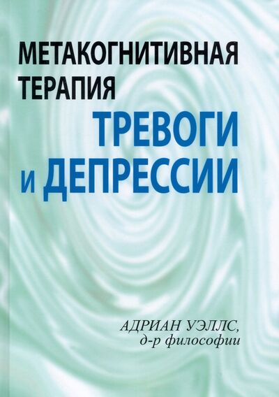 Книга: Метакогнитивная терапия тревоги и депрессии (Уэллс Адриан) ; Диалектика, 2021 