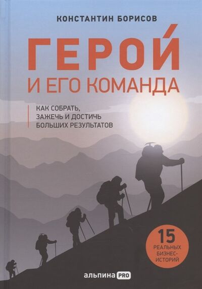 Книга: Герой и его команда Как собрать зажечь и достичь больших результатов (Борисов Константин) ; Альпина PRO, 2022 