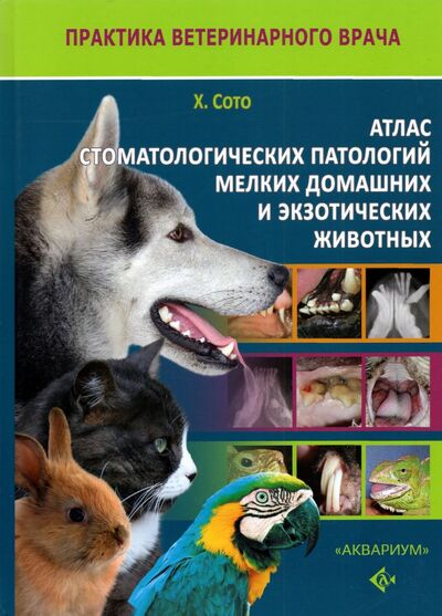 Книга: Атлас стоматологических патологий мелких домашних и экзотических животных (Сото Хавьер Кольядос) ; Аквариум-Принт, 2021 