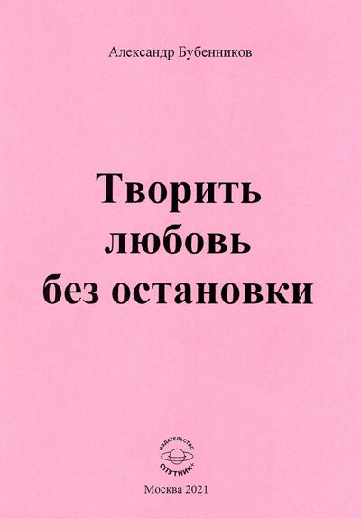 Книга: Творить любовь без остановки. Стихи (Бубенников Александр Николаевич) ; Спутник+, 2021 