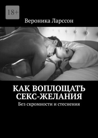 Книга: Как воплощать секс-желания. Без скромности и стеснения (Вероника Ларссон) ; Издательские решения, 2021 