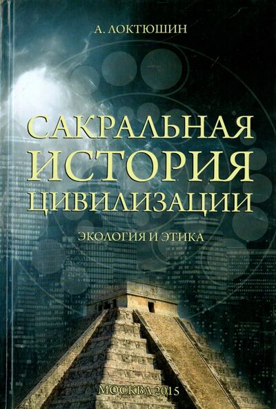 Книга: Сакральная история цивилизации. Экология и этика (Локтюшин Александр) ; Беловодье, 2015 
