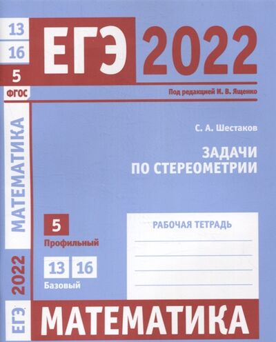 Книга: ЕГЭ 2022 Математика Задачи по стереометрии Задача 5 профильный уровень Задачи 13 и 16 базовый уровень Рабочая тетрадь (С.А. Шестаков) ; МЦНМО, 2022 