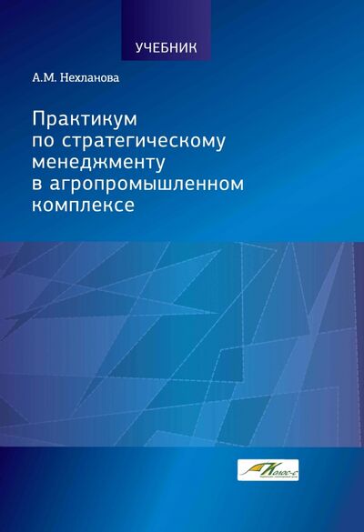 Книга: Практикум по стратегическому менеджменту в агропромышленном комплексе (Нехланова Александра Михайловна) ; Колос, 2021 