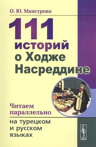 Книга: 111 историй о Ходже Насреддине Читаем параллельно на турецком и русском языках (Мансурова О.) ; Ленанд, 2021 