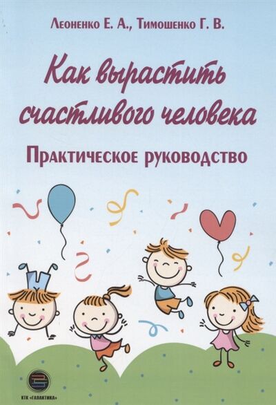 Книга: Как вырастить счастливого человека (Тимошенко Галина Валентиновна) ; КТК Галактика, 2021 