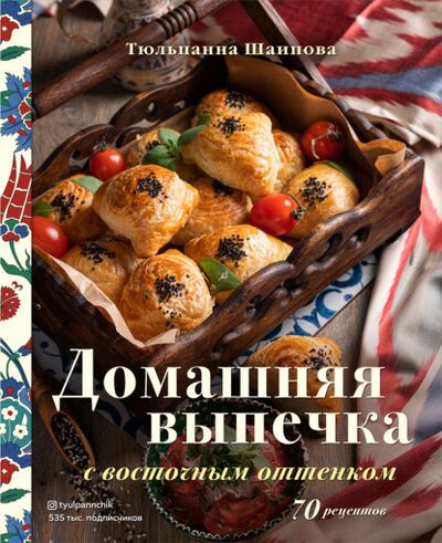 Книга: Домашняя выпечка с восточным оттенком. 70 рецептов (Тюльпанна Шаипова) ; Эксмо, 2022 