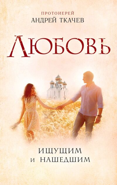 Книга: Любовь. Ищущим и нашедшим (Протоиерей Андрей Ткачев) ; Эксмо, 2021 