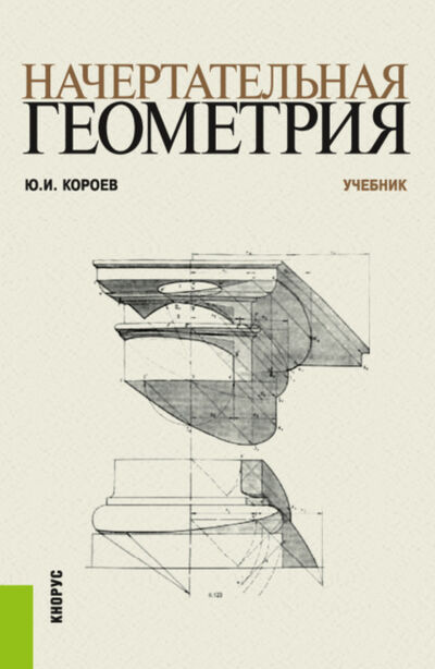 Книга: Начертательная геометрия. (Бакалавриат, Магистратура). Учебник. (Юрий Ильич Короев) ; КноРус, 2022 