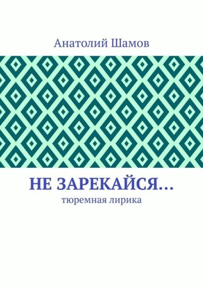 Книга: Не зарекайся… Тюремная лирика (Анатолий Васильевич Шамов) ; Издательские решения, 2021 