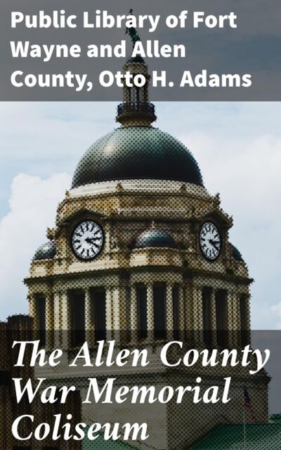 Книга: The Allen County War Memorial Coliseum (Public Library of Fort Wayne and Allen County) ; Bookwire