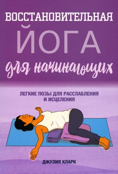 Книга: Восстановительная йога для начинающих. Легкие позы для расслабления и исцеления (Кларк Джулия) ; Попурри, 2021 