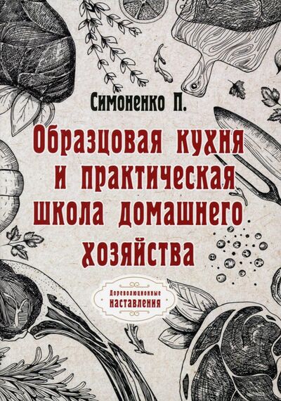 Книга: Образцовая кухня и практическая школа домашнего хозяйства (Симоненко П. Ф.) ; Т8, 2021 