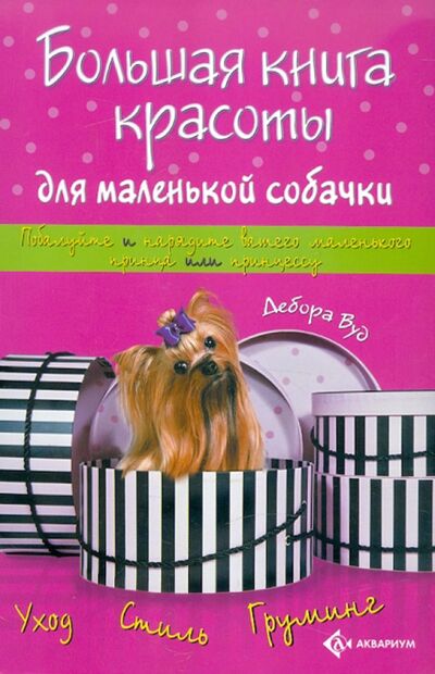 Книга: Большая книга красоты для маленькой собачки (Вуд Дебора) ; Аквариум-Принт, 2008 