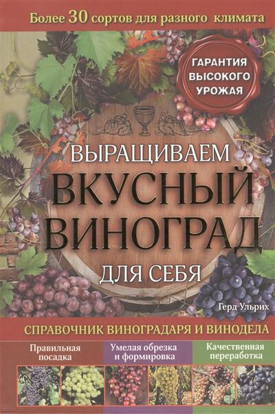 Книга: Выращиваем вкусный виноград для себя Справочник виноградаря и винодела (Герд Ульрих) ; Клуб Семейного Досуга, 2015 
