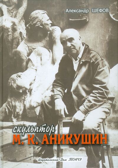 Книга: Скульптор М. К. Аникушин (Шефов А. Н.) ; ТОНЧУ, 2011 