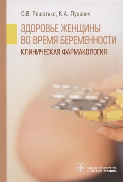 Книга: Здоровье женщины во время беременности Клиническая фармакология Учебное пособие (Луцевич, Решетько) ; Гэотар-Медиа, 2022 