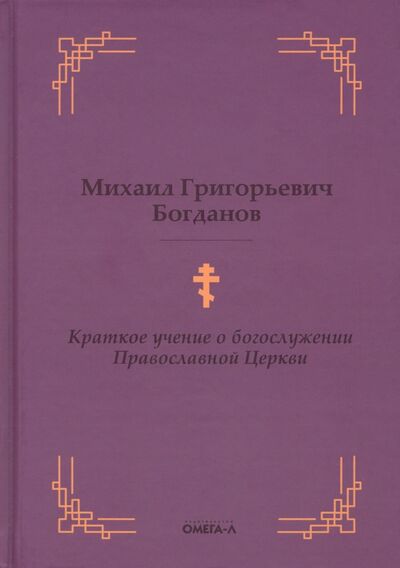 Книга: Краткое учение о богослужении Православной Церкви (Богданов Михаил Григорьевич) ; Омега-Л, 2021 