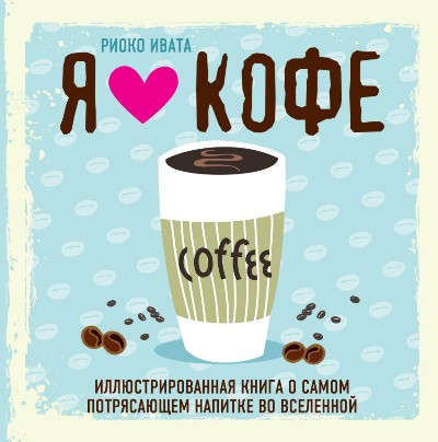Книга: Я люблю кофе! Иллюстрированная книга о самом потрясающем напитке во Вселенной (Ивенская Ольга Семёновна) ; Эксмо, 2017 