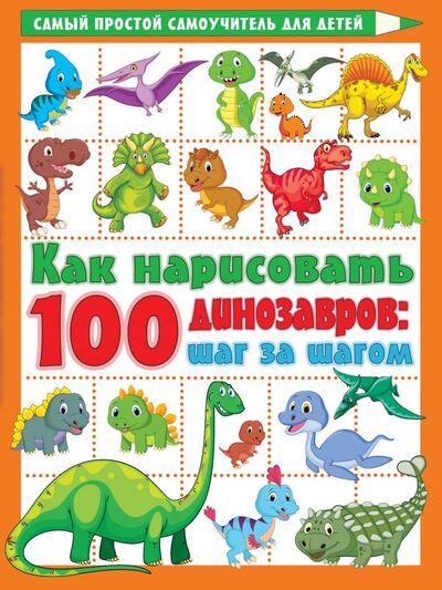 Книга: Как нарисовать 100 динозавров: шаг за шагом (Дмитриева Валентина Геннадьевна) ; ООО 
