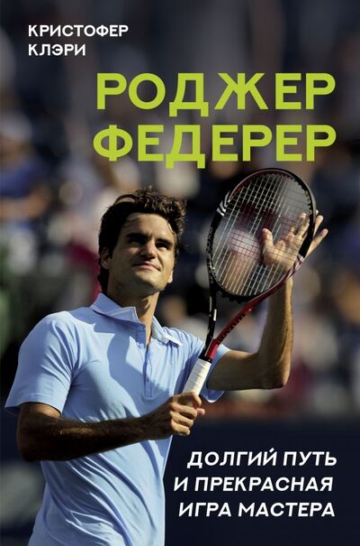 Книга: Роджер Федерер. Долгий путь и прекрасная игра мастера (Клэри Кристофер) ; ООО 
