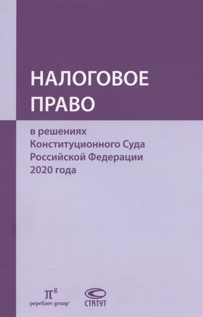 Книга: Налоговое право в решениях Конституционного Суда Российской Федерации 2020 года (Пепеляев) ; Статут, 2022 