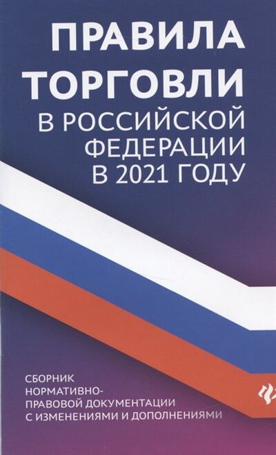 Книга: Правила торговли в Российской Федерации в 2021 году. Сборник нормативно-правовой документации с изменениями и дополнениями (Харченко А.) ; Феникс, 2021 