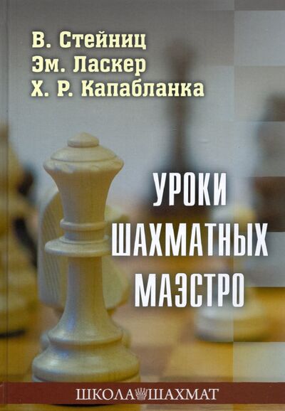 Книга: Уроки шахматных маэстро (Стейниц Вильгельм, Ласкер Эмануил, Капабланка Хосе Рауль) ; Издательство Калиниченко, 2022 