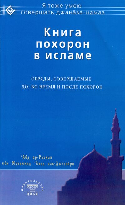 Книга: Книга похорон в исламе. Обряды, совершаемые до, во время и после похорон (Абд Ар-Рахман ибн Мухаммад Авад аль-Джузайри) ; Диля, 2015 